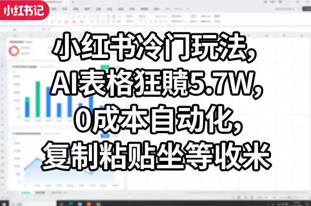 小红书冷门玩法，AI表格狂賺5.7W，0成本自动化，复制粘贴坐等收米-星辰轻创网