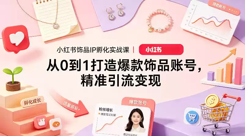 小红书饰品IP孵化实战课｜从0到1打造爆款饰品账号，精准引流变现
