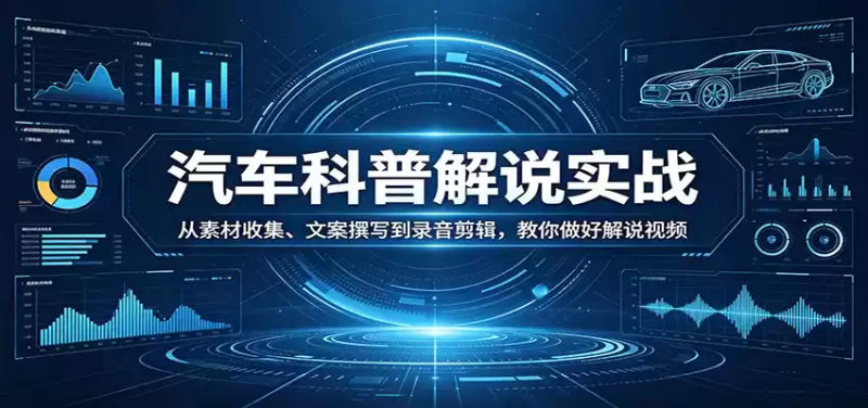 汽车科普解说实战：从素材收集、文案撰写到录音剪辑，教你做好解说视频-星辰轻创网
