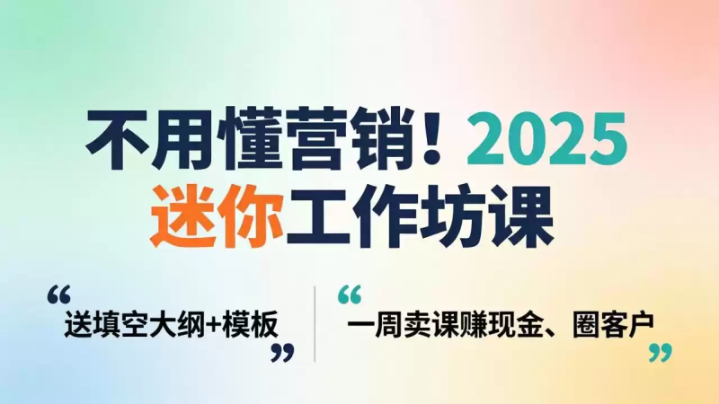 不用懂营销！2025 迷你工作坊课：送填空大纲 + 模板，一周卖课赚现金、圈客户-星辰轻创网