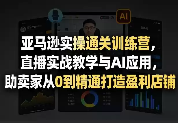 亚马逊实操通关训练营，直播实战教学与AI应用，助卖家从0到精通打造盈利店铺(更新4月17日)-星辰轻创网