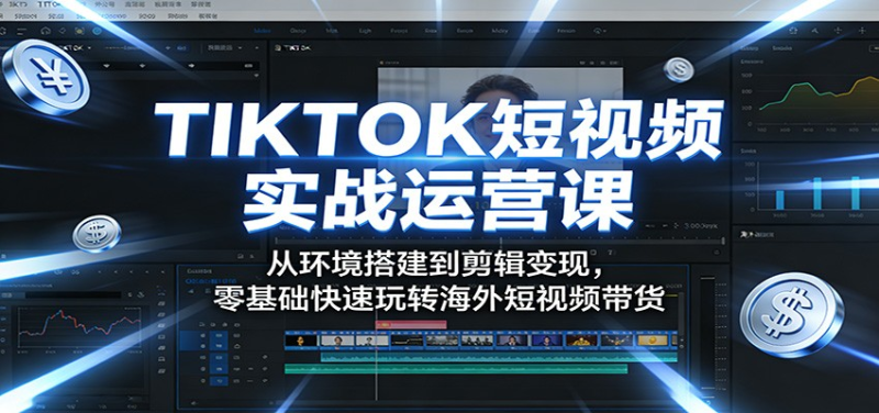 TIKTOK短视频实战运营课：从环境搭建到剪辑变现，零基础快速玩转海外短视频带货-星辰轻创网