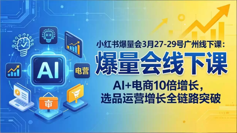 小红书爆量会3月27-29号广州线下课：AI+电商10倍增长，选品运营增长全链路突破-星辰轻创网