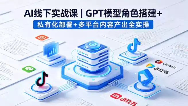 AI线下实战课，GPT模型角色搭建+私有化部署+多平台内容产出全实操-星辰轻创网