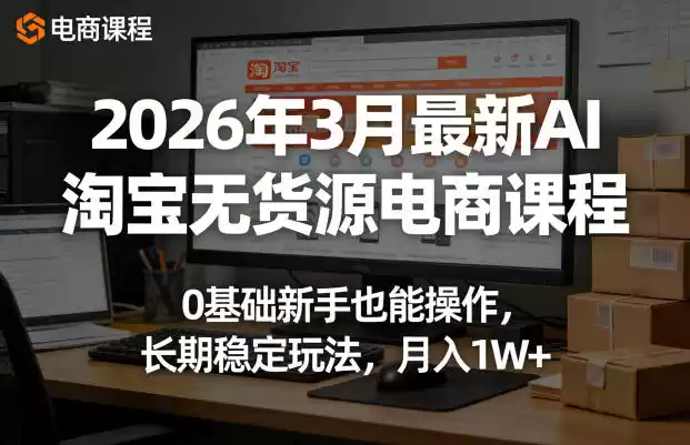 2026年3月最新AI淘宝无货源电商课程，0基础新手也能操作，长期稳定玩法，月入1W+(更新0415)-星辰轻创网