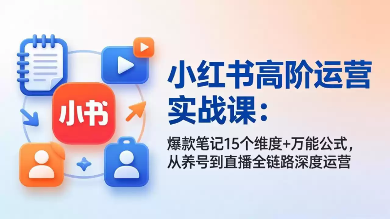 小红书高阶运营实战课：爆款笔记15个维度+万能公式，从养号到直播全链路深度运营-星辰轻创网