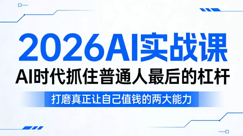 2026AI实战课，AI时代抓住普通人最后的杠杆，打磨真正让自己值钱的两大能力-星辰轻创网