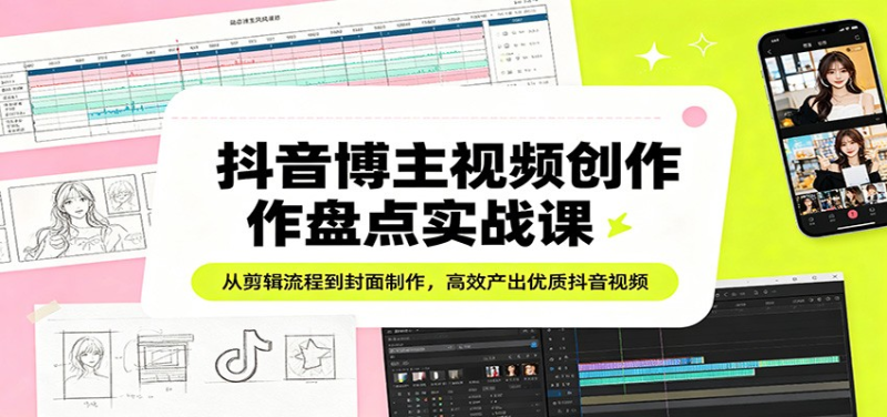 抖音博主视频创作盘点实战课：从剪辑流程到封面制作，高效产出优质抖音视频-星辰轻创网