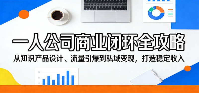 一人公司商业闭环全攻略：从知识产品设计、流量引爆到私域变现，打造稳定收入-星辰轻创网