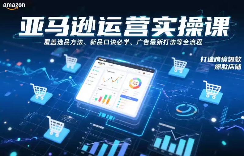 亚马逊运营实操课，覆盖选品方法、新品口诀必学、广告最新打法等全流程，打造跨境爆款店铺(更新4月)-星辰轻创网