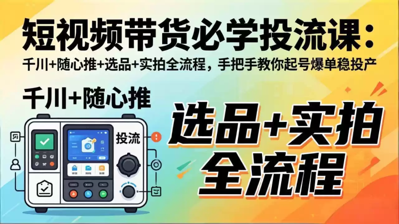 短视频带货必学投流课：千川+随心推+选品+实拍全流程，手把手教你起号爆单稳投产-星辰轻创网